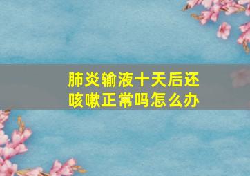 肺炎输液十天后还咳嗽正常吗怎么办