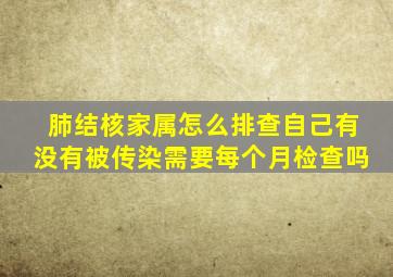 肺结核家属怎么排查自己有没有被传染需要每个月检查吗