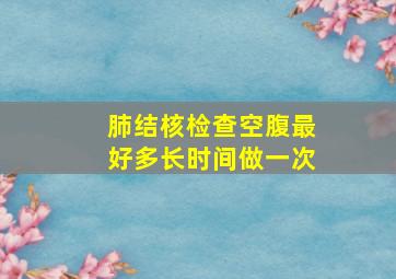 肺结核检查空腹最好多长时间做一次