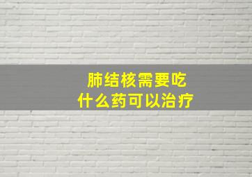 肺结核需要吃什么药可以治疗