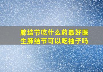 肺结节吃什么药最好医生肺结节可以吃柚子吗