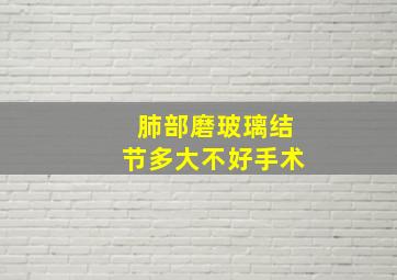 肺部磨玻璃结节多大不好手术