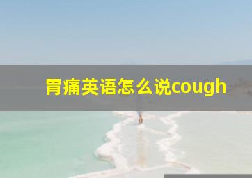 胃痛英语怎么说cough