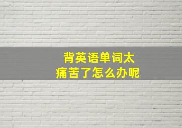 背英语单词太痛苦了怎么办呢