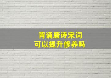 背诵唐诗宋词可以提升修养吗