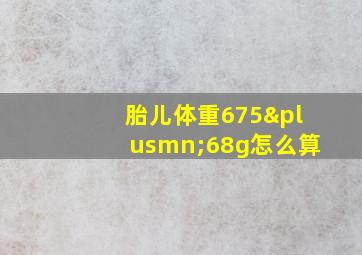 胎儿体重675±68g怎么算