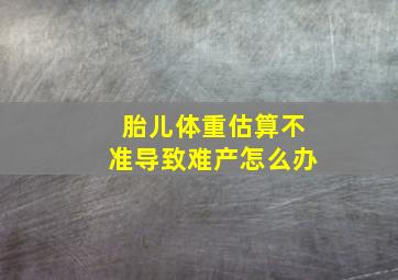 胎儿体重估算不准导致难产怎么办