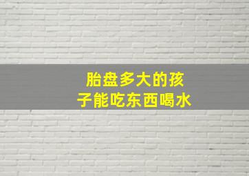 胎盘多大的孩子能吃东西喝水