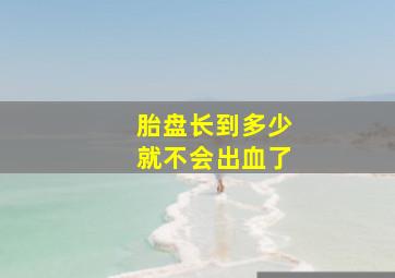 胎盘长到多少就不会出血了