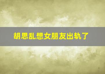 胡思乱想女朋友出轨了