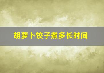 胡萝卜饺子煮多长时间