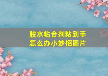 胶水粘合剂粘到手怎么办小妙招图片