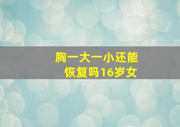 胸一大一小还能恢复吗16岁女