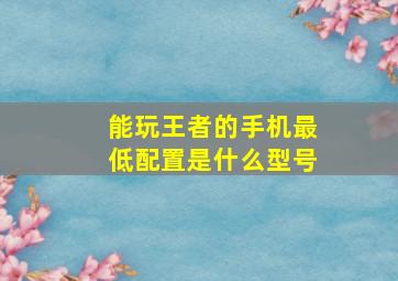 能玩王者的手机最低配置是什么型号