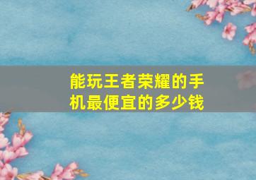 能玩王者荣耀的手机最便宜的多少钱