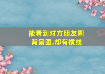 能看到对方朋友圈背景图,却有横线