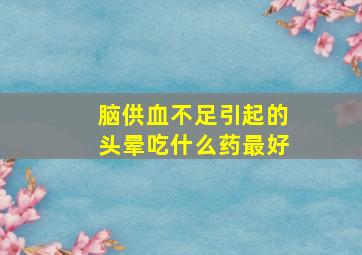 脑供血不足引起的头晕吃什么药最好