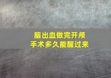 脑出血做完开颅手术多久能醒过来