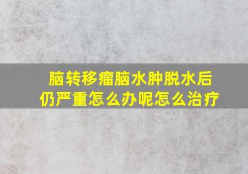 脑转移瘤脑水肿脱水后仍严重怎么办呢怎么治疗