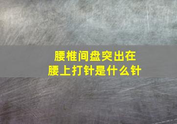 腰椎间盘突出在腰上打针是什么针