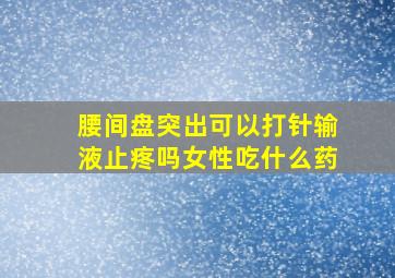 腰间盘突出可以打针输液止疼吗女性吃什么药