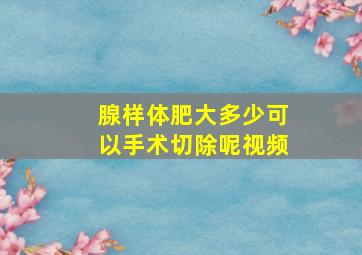 腺样体肥大多少可以手术切除呢视频