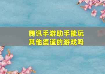 腾讯手游助手能玩其他渠道的游戏吗