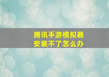 腾讯手游模拟器安装不了怎么办