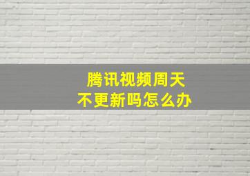 腾讯视频周天不更新吗怎么办