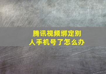 腾讯视频绑定别人手机号了怎么办