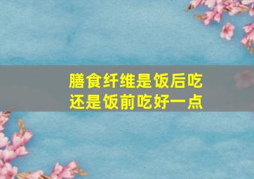 膳食纤维是饭后吃还是饭前吃好一点