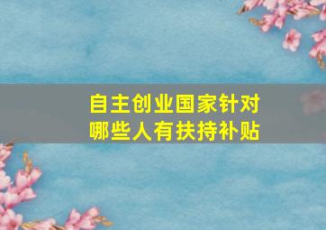 自主创业国家针对哪些人有扶持补贴