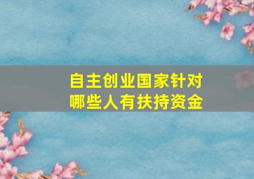 自主创业国家针对哪些人有扶持资金