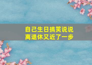 自己生日搞笑说说离退休又近了一步