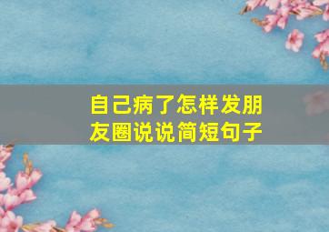 自己病了怎样发朋友圈说说简短句子