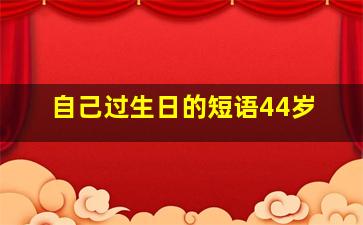 自己过生日的短语44岁