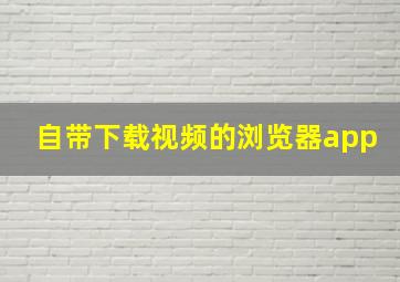 自带下载视频的浏览器app