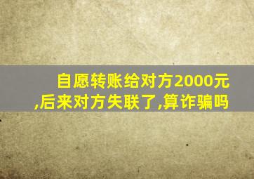 自愿转账给对方2000元,后来对方失联了,算诈骗吗