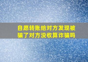 自愿转账给对方发现被骗了对方没收算诈骗吗