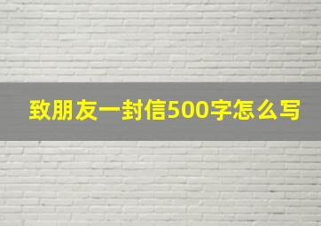 致朋友一封信500字怎么写