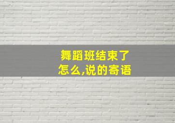 舞蹈班结束了怎么,说的寄语