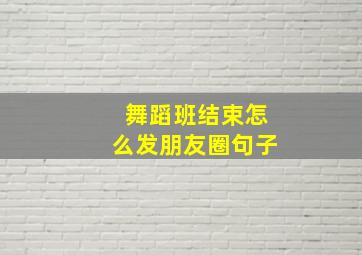 舞蹈班结束怎么发朋友圈句子