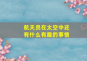 航天员在太空中还有什么有趣的事情