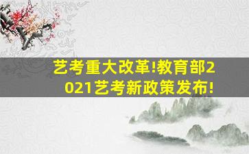 艺考重大改革!教育部2021艺考新政策发布!