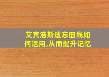 艾宾浩斯遗忘曲线如何运用,从而提升记忆