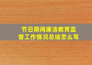 节日期间廉洁教育监督工作情况总结怎么写