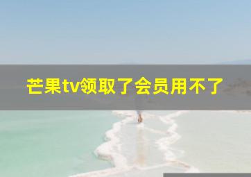 芒果tv领取了会员用不了