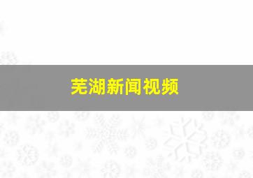 芜湖新闻视频