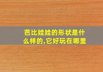 芭比娃娃的形状是什么样的,它好玩在哪里