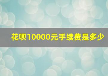 花呗10000元手续费是多少